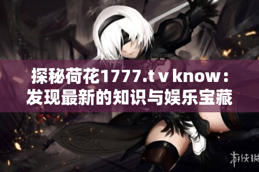 探秘荷花1777.tⅴknow：发现最新的知识与娱乐宝藏