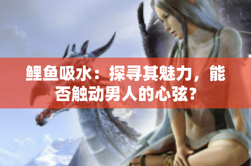 鲤鱼吸水：探寻其魅力，能否触动男人的心弦？