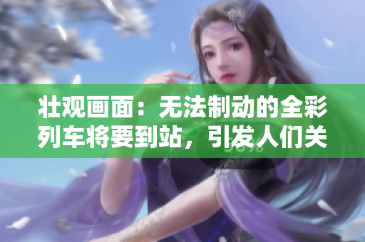 壮观画面：无法制动的全彩列车将要到站，引发人们关注与紧张