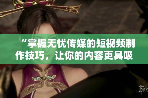 “掌握无忧传媒的短视频制作技巧，让你的内容更具吸引力！”
