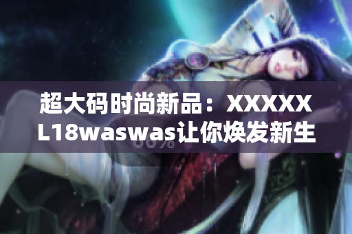 超大码时尚新品：XXXXXL18waswas让你焕发新生