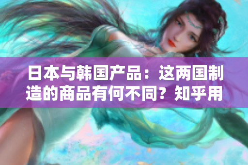 日本与韩国产品：这两国制造的商品有何不同？知乎用户分享的观点