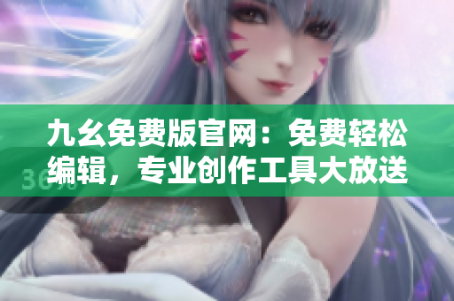 九幺免费版官网：免费轻松编辑，专业创作工具大放送!