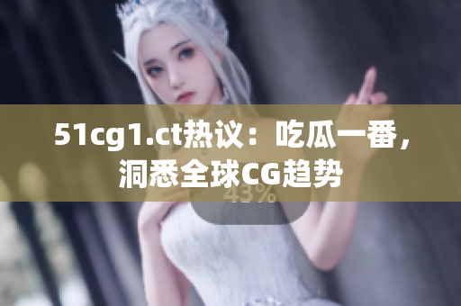 51cg1.ct热议：吃瓜一番，洞悉全球CG趋势