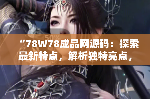 “78W78成品网源码：探索最新特点，解析独特亮点，完善你的项目！”