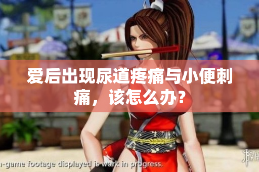 爱后出现尿道疼痛与小便刺痛，该怎么办？