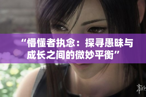 “懵懂者执念：探寻愚昧与成长之间的微妙平衡”