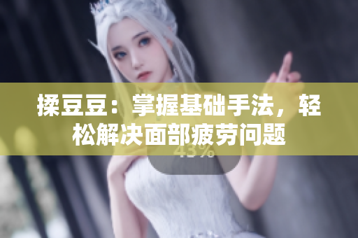 揉豆豆：掌握基础手法，轻松解决面部疲劳问题