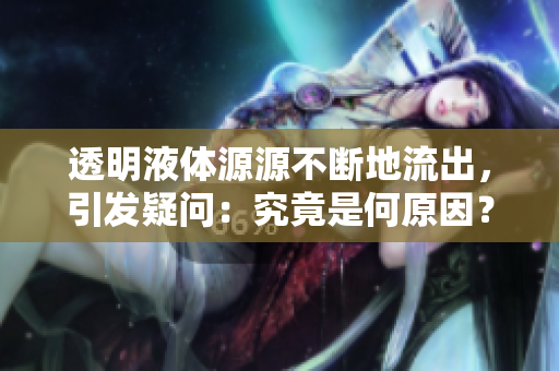 透明液体源源不断地流出，引发疑问：究竟是何原因？