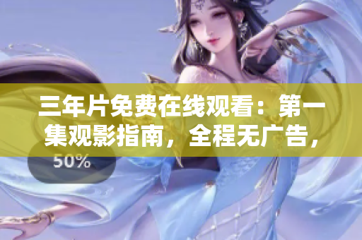 三年片免费在线观看：第一集观影指南，全程无广告，高清画质享受