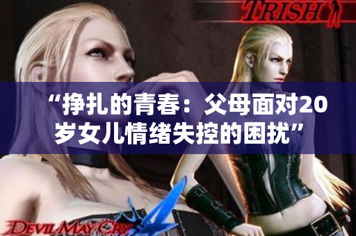“挣扎的青春：父母面对20岁女儿情绪失控的困扰”