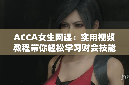 ACCA女生网课：实用视频教程带你轻松学习财会技能