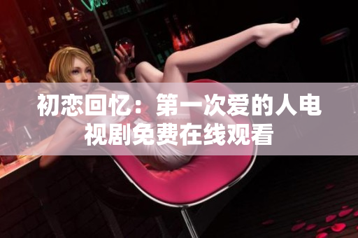 初恋回忆：第一次爱的人电视剧免费在线观看