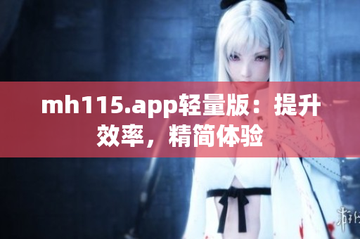 mh115.app轻量版：提升效率，精简体验