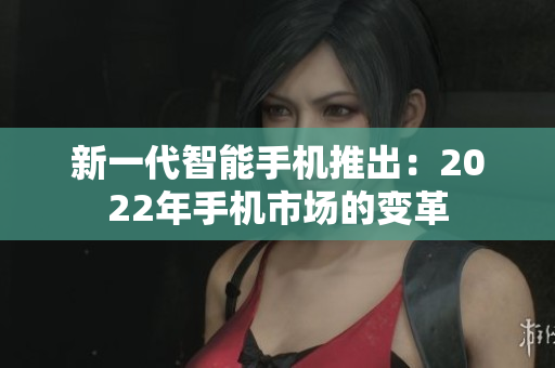 新一代智能手机推出：2022年手机市场的变革