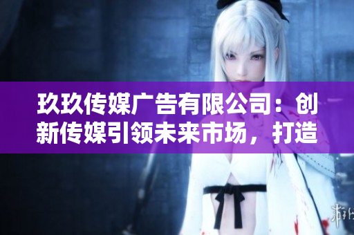 玖玖传媒广告有限公司：创新传媒引领未来市场，打造品牌增长新引擎