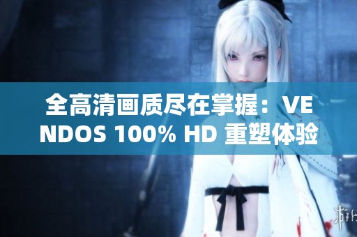 全高清画质尽在掌握：VENDOS 100% HD 重塑体验