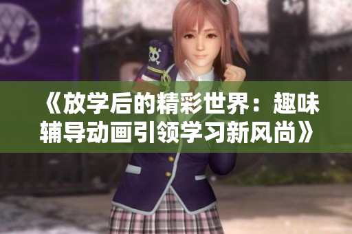 《放学后的精彩世界：趣味辅导动画引领学习新风尚》