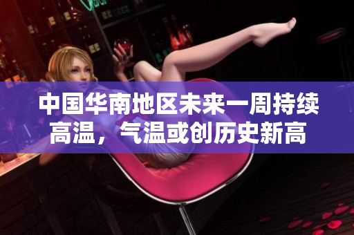 中国华南地区未来一周持续高温，气温或创历史新高