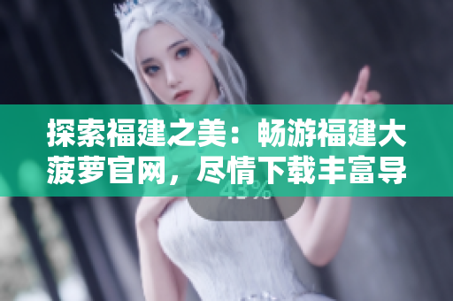 探索福建之美：畅游福建大菠萝官网，尽情下载丰富导航资讯