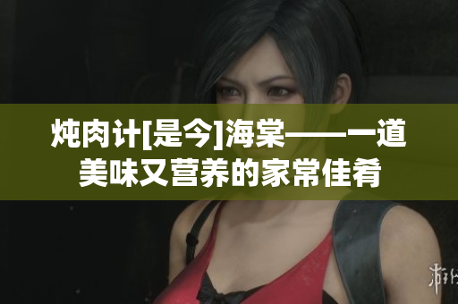 炖肉计[是今]海棠——一道美味又营养的家常佳肴