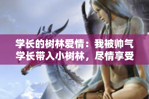 学长的树林爱情：我被帅气学长带入小树林，尽情享受 C 个爽！