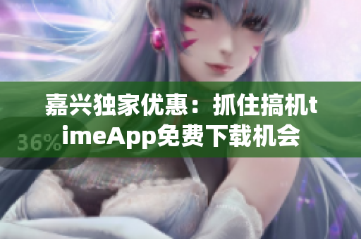 嘉兴独家优惠：抓住搞机timeApp免费下载机会