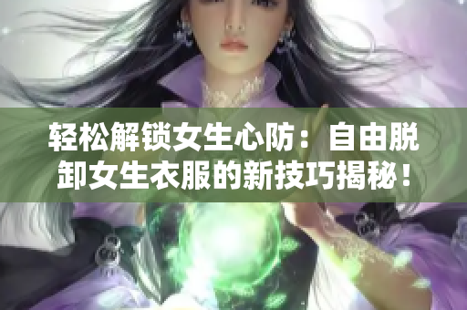 轻松解锁女生心防：自由脱卸女生衣服的新技巧揭秘！