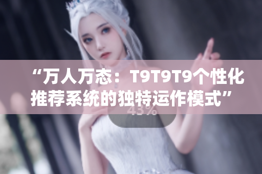 “万人万态：T9T9T9个性化推荐系统的独特运作模式”