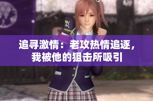 追寻激情:老攻热情追逐,我被他的狙击所吸引 追寻激情:老攻热情追逐,我被他的狙击所吸引
