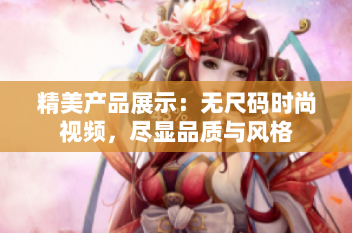 精美产品展示：无尺码时尚视频，尽显品质与风格
