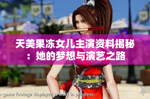 天美果冻女儿主演资料揭秘：她的梦想与演艺之路