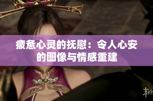 疲惫心灵的抚慰：令人心安的图像与情感重建