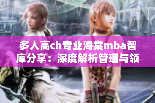 多人高ch专业海棠mba智库分享：深度解析管理与领导力