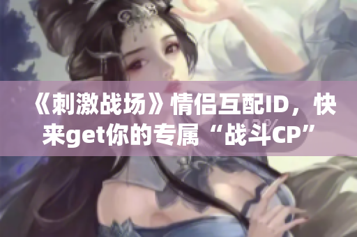 《刺激战场》情侣互配ID，快来get你的专属“战斗CP”！