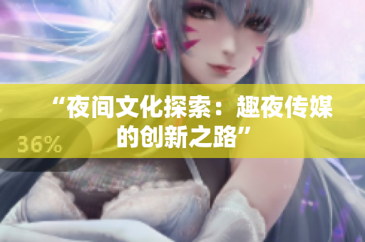 “夜间文化探索：趣夜传媒的创新之路”