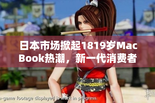 日本市场掀起1819岁MacBook热潮，新一代消费者追逐苹果电脑梦