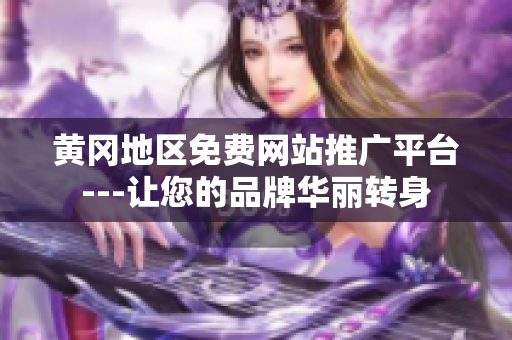 黄冈地区免费网站推广平台---让您的品牌华丽转身