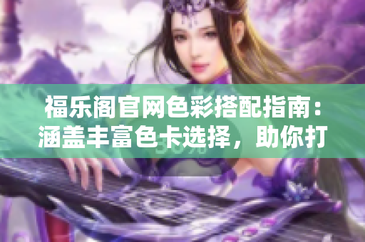 福乐阁官网色彩搭配指南：涵盖丰富色卡选择，助你打造独特风格