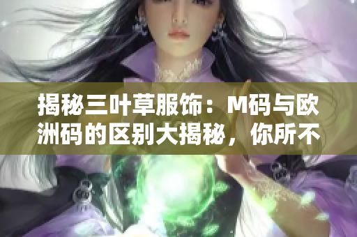 揭秘三叶草服饰：M码与欧洲码的区别大揭秘，你所不知道的尺码差异