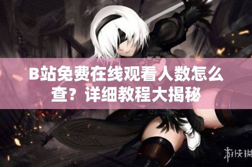 B站免费在线观看人数怎么查？详细教程大揭秘