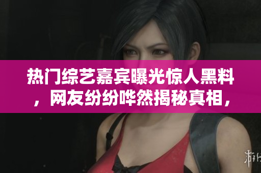 热门综艺嘉宾曝光惊人黑料，网友纷纷哗然揭秘真相，引发热议