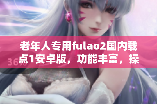 老年人专用fulao2国内载点1安卓版，功能丰富，操作简便，适合中老年群体