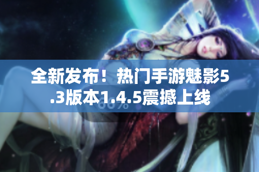 全新发布！热门手游魅影5.3版本1.4.5震撼上线