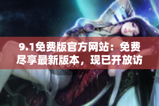 9.1免费版官方网站：免费尽享最新版本，现已开放访问