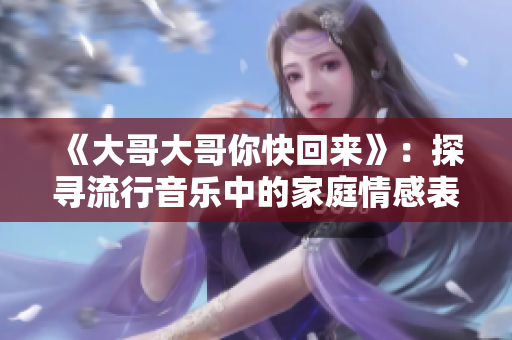 《大哥大哥你快回来》：探寻流行音乐中的家庭情感表达