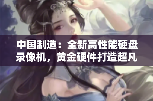 中国制造：全新高性能硬盘录像机，黄金硬件打造超凡体验！