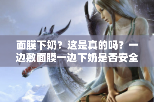 面膜下奶？这是真的吗？一边敷面膜一边下奶是否安全有效呢？