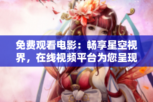 免费观看电影：畅享星空视界，在线视频平台为您呈现