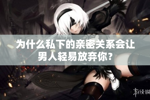 为什么私下的亲密关系会让男人轻易放弃你？